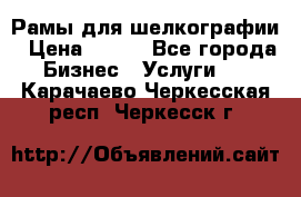 Рамы для шелкографии › Цена ­ 400 - Все города Бизнес » Услуги   . Карачаево-Черкесская респ.,Черкесск г.